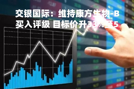 交银国际：维持康方生物-B买入评级 目标价升33%至53港元