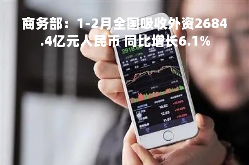 商务部：1-2月全国吸收外资2684.4亿元人民币 同比增长6.1%