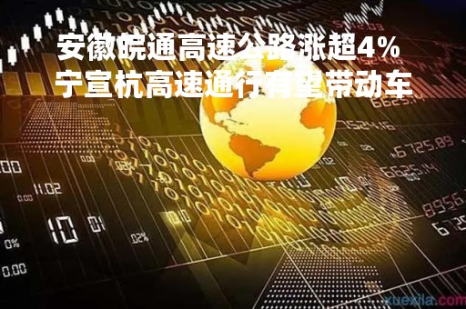 安徽皖通高速公路涨超4% 宁宣杭高速通行有望带动车流量增长