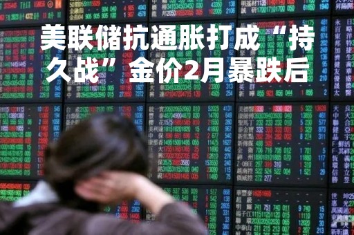 美联储抗通胀打成“持久战”金价2月暴跌后市恐危矣？