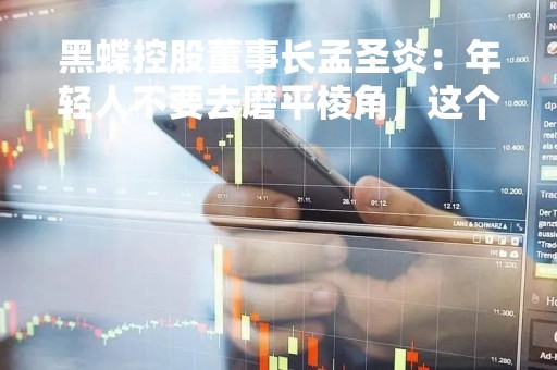 黑蝶控股董事长孟圣炎：年轻人不要去磨平棱角，这个时代要有个性