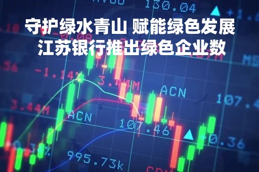 守护绿水青山 赋能绿色发展 江苏银行推出绿色企业数币贴现业务