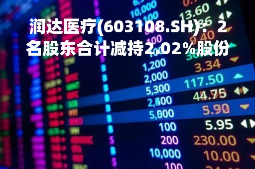 润达医疗(603108.SH)：2名股东合计减持2.02%股份