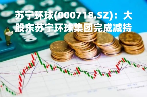 苏宁环球(000718.SZ)：大股东苏宁环球集团完成减持3%股份