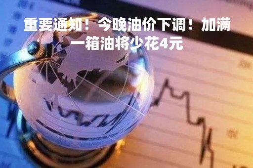 重要通知！今晚油价下调！加满一箱油将少花4元