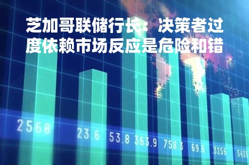 芝加哥联储行长：决策者过度依赖市场反应是危险和错误的
