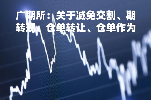广期所：关于减免交割、期转现、仓单转让、仓单作为保证金及套期保值手续费的通知