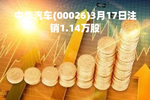 中华汽车(00026)3月17日注销1.14万股