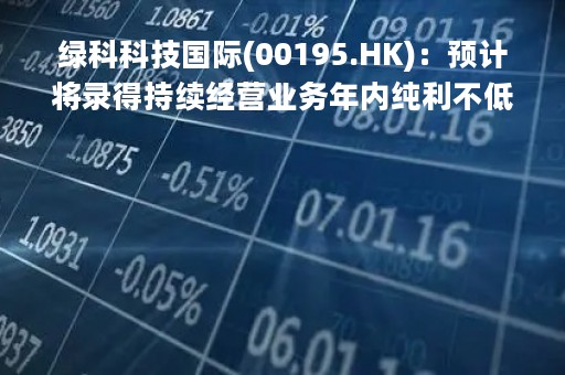 绿科科技国际(00195.HK)：预计将录得持续经营业务年内纯利不低于2亿港元