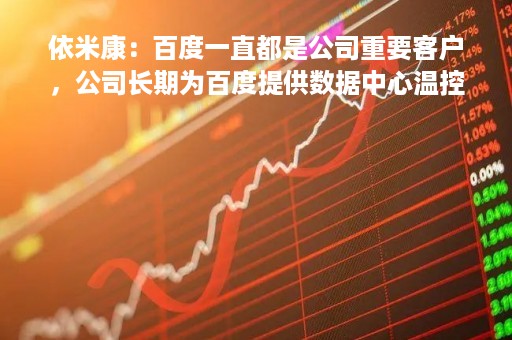 依米康：百度一直都是公司重要客户，公司长期为百度提供数据中心温控设备和部分微模块的施工、安装等服务