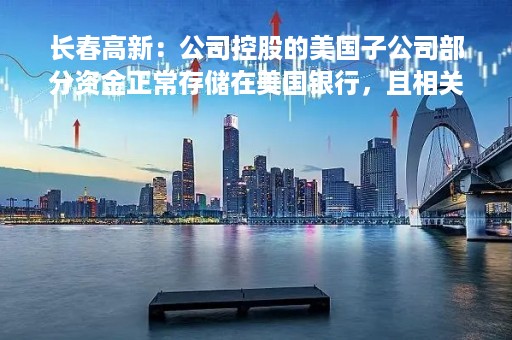 长春高新：公司控股的美国子公司部分资金正常存储在美国银行，且相关资金占公司总体资产比例较小