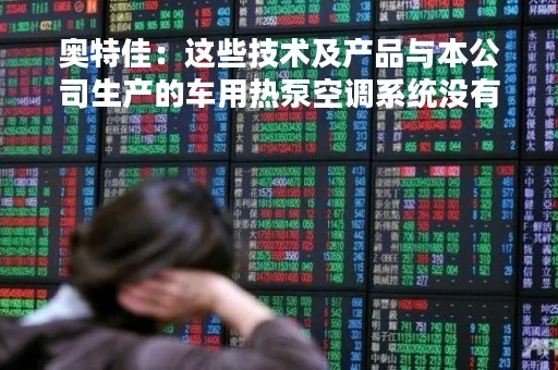 奥特佳：这些技术及产品与本公司生产的车用热泵空调系统没有关系，因此本公司的产品不在该项提案的影响范围内