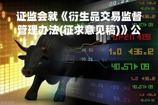 证监会就《衍生品交易监督管理办法(征求意见稿)》公开征求意见