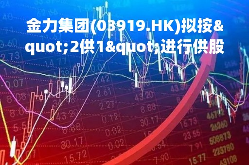 金力集团(03919.HK)拟按"2供1"进行供股  净筹约1870万港元