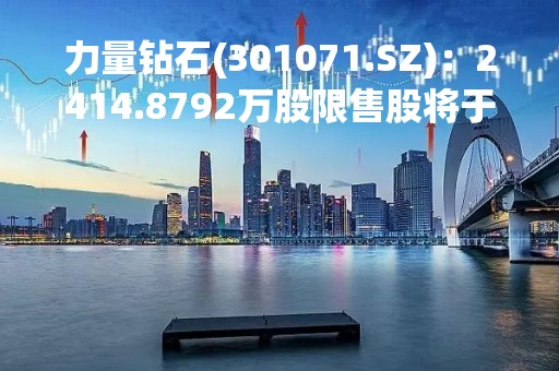 力量钻石(301071.SZ)：2414.8792万股限售股将于3月20日解禁