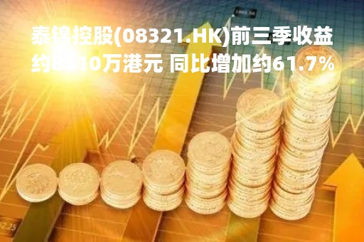 泰锦控股(08321.HK)前三季收益约8310万港元 同比增加约61.7%