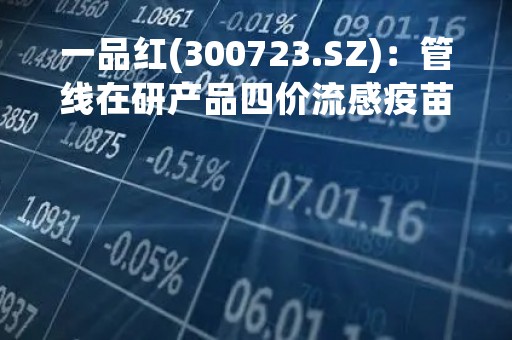 一品红(300723.SZ)：管线在研产品四价流感疫苗正在进行安全性评价，预计年内将申报IND