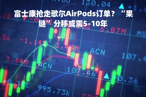富士康抢走歌尔AirPods订单？“果链”分移或需5-10年