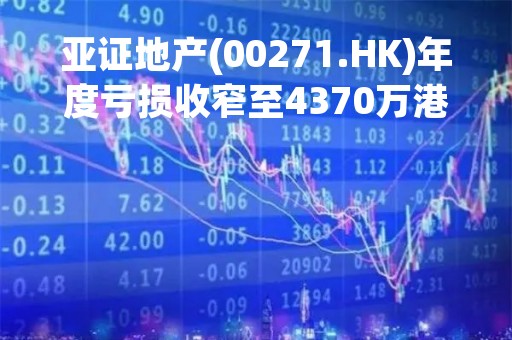 亚证地产(00271.HK)年度亏损收窄至4370万港元