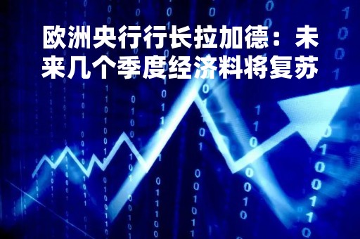 欧洲央行行长拉加德：未来几个季度经济料将复苏