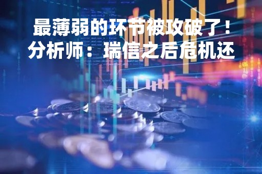 最薄弱的环节被攻破了！分析师：瑞信之后危机还会进一步蔓延