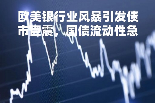 欧美银行业风暴引发债市巨震，国债流动性急剧恶化