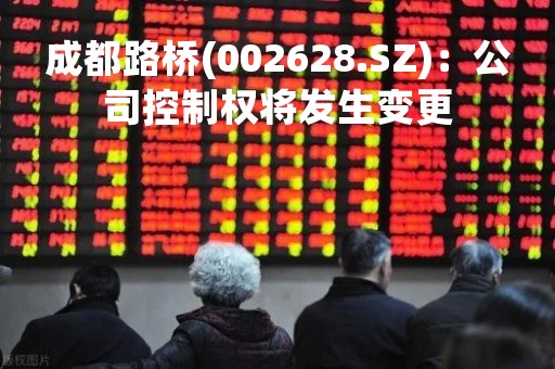 成都路桥(002628.SZ)：公司控制权将发生变更