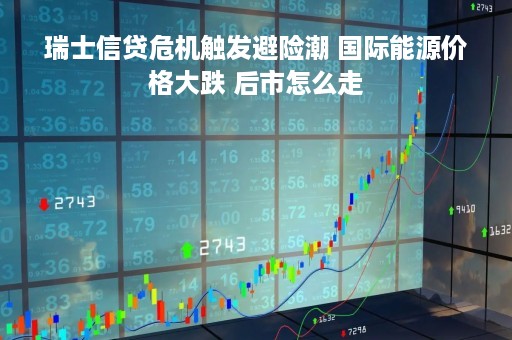 瑞士信贷危机触发避险潮 国际能源价格大跌 后市怎么走