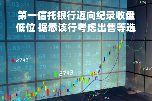 第一信托银行迈向纪录收盘低位 据悉该行考虑出售等选项