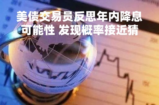 美债交易员反思年内降息可能性 发现概率接近猜硬币正反面