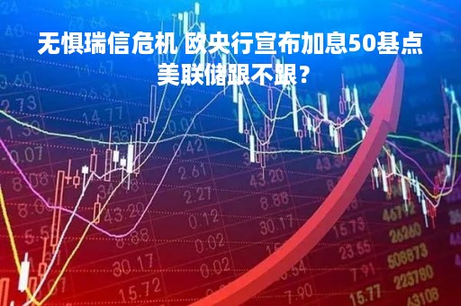 无惧瑞信危机 欧央行宣布加息50基点 美联储跟不跟？
