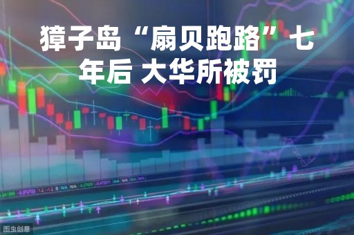 獐子岛“扇贝跑路”七年后 大华所被罚