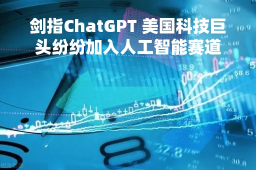 剑指ChatGPT 美国科技巨头纷纷加入人工智能赛道
