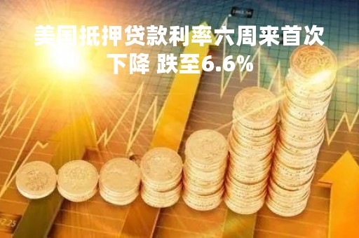 美国抵押贷款利率六周来首次下降 跌至6.6%