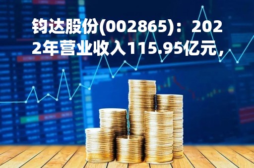 钧达股份(002865)：2022年营业收入115.95亿元，与上期同比增加304.95%