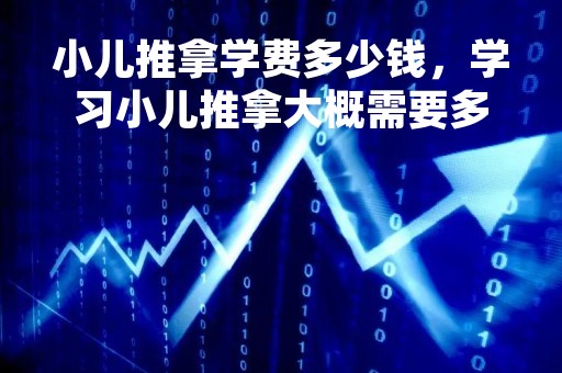 小儿推拿学费多少钱,学习小儿推拿大概需要多少钱 小儿推拿学费多少钱,学习小儿推拿大概需要多少钱