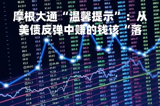 摩根大通“温馨提示”：从美债反弹中赚的钱该“落袋为安”了