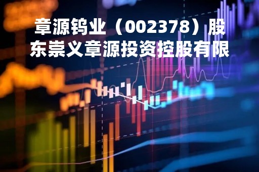 章源钨业（002378）股东崇义章源投资控股有限公司质押1050万股，占总股本1.14%
