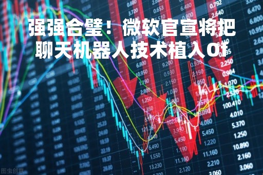 强强合璧！微软官宣将把聊天机器人技术植入Office办公软件