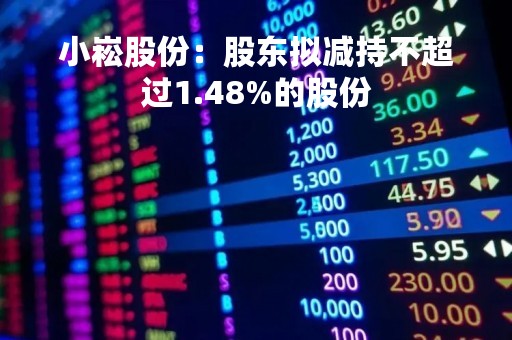 小崧股份：股东拟减持不超过1.48%的股份
