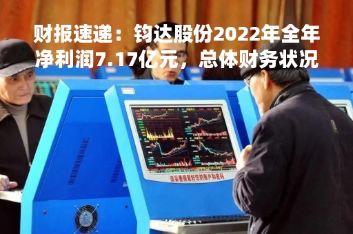 财报速递：钧达股份2022年全年净利润7.17亿元，总体财务状况不佳