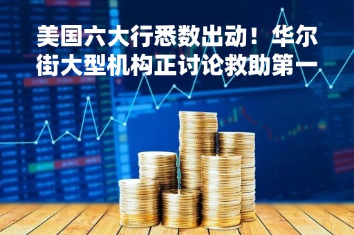 美国六大行悉数出动！华尔街大型机构正讨论救助第一共和银行