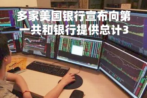多家美国银行宣布向第一共和银行提供总计300亿美元的存款