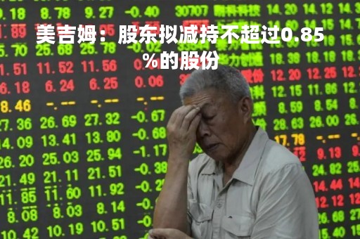 美吉姆：股东拟减持不超过0.85%的股份