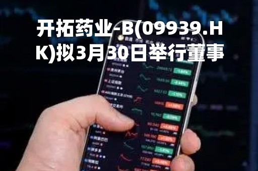 开拓药业-B(09939.HK)拟3月30日举行董事会会议审批年度业绩