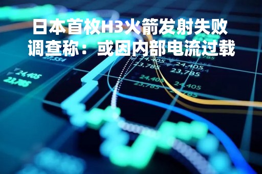 日本首枚H3火箭发射失败 调查称：或因内部电流过载