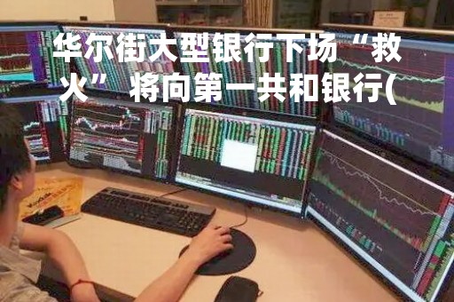 华尔街大型银行下场“救火” 将向第一共和银行(FRC.US)存入300亿美元