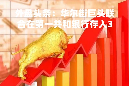外盘头条：华尔街巨头联合在第一共和银行存入300亿美元提供流动性 美联储贴现窗口借款量暴增超金融危机时期