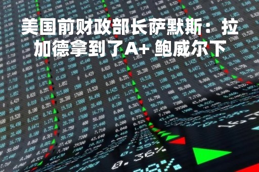美国前财政部长萨默斯：拉加德拿到了A+ 鲍威尔下周应当跟进