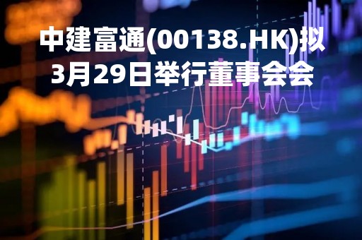 中建富通(00138.HK)拟3月29日举行董事会会议审批年度业绩